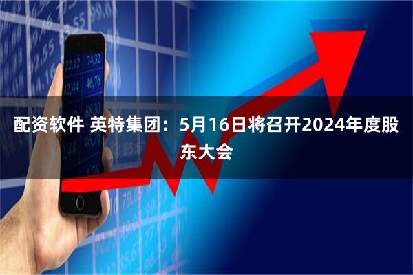 配资软件 英特集团：5月16日将召开2024年度股东大会