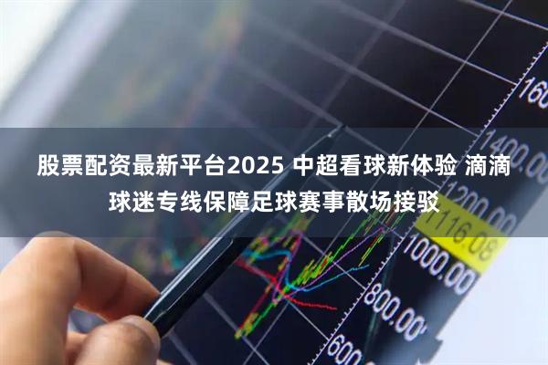 股票配资最新平台2025 中超看球新体验 滴滴球迷专线保障足球赛事散场接驳