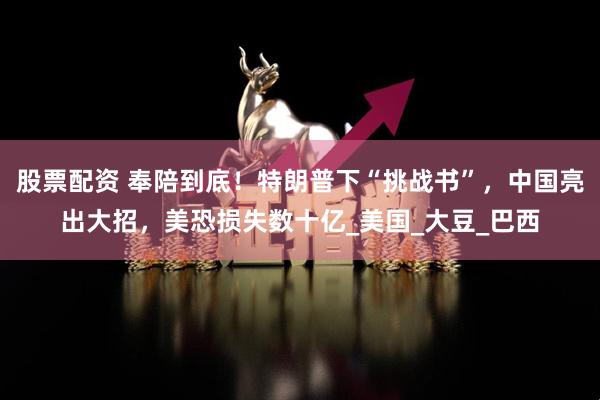 股票配资 奉陪到底！特朗普下“挑战书”，中国亮出大招，美恐损失数十亿_美国_大豆_巴西