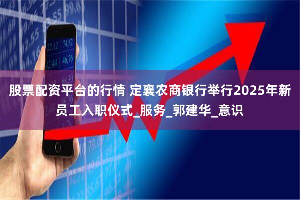 股票配资平台的行情 定襄农商银行举行2025年新员工入职仪式_服务_郭建华_意识