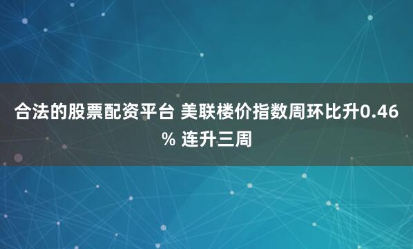 合法的股票配资平台 美联楼价指数周环比升0.46% 连升三周