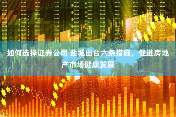 如何选择证券公司 盐城出台六条措施，促进房地产市场健康发展