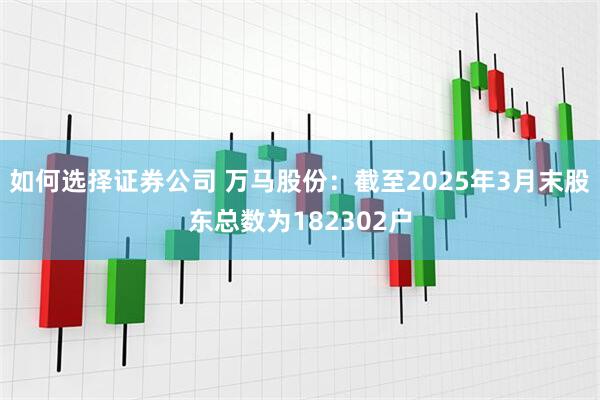 如何选择证券公司 万马股份：截至2025年3月末股东总数为182302户