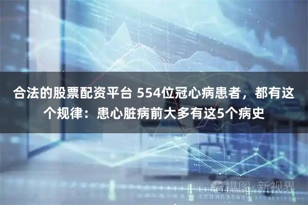 合法的股票配资平台 554位冠心病患者，都有这个规律：患心脏病前大多有这5个病史