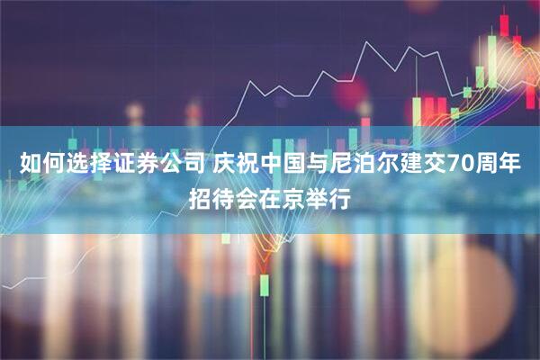 如何选择证券公司 庆祝中国与尼泊尔建交70周年招待会在京举行