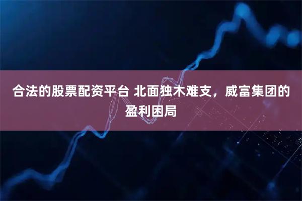 合法的股票配资平台 北面独木难支，威富集团的盈利困局