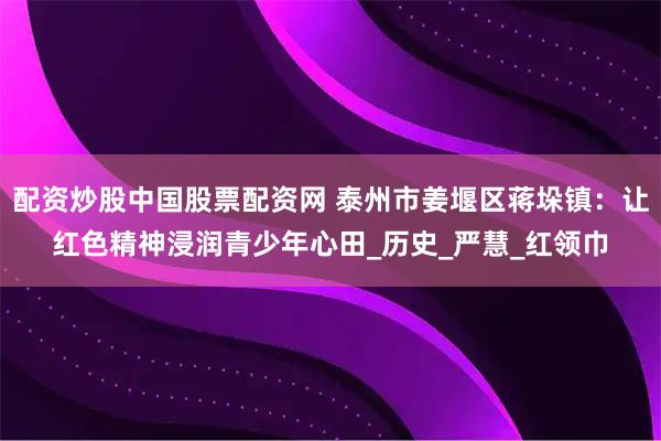 配资炒股中国股票配资网 泰州市姜堰区蒋垛镇：让红色精神浸润青少年心田_历史_严慧_红领巾