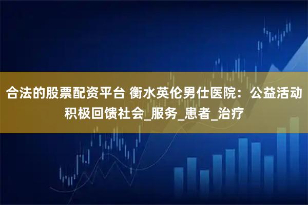 合法的股票配资平台 衡水英伦男仕医院：公益活动积极回馈社会_服务_患者_治疗