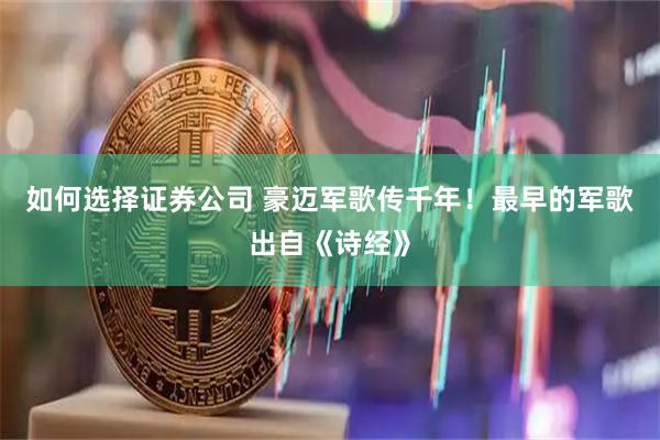 如何选择证券公司 豪迈军歌传千年！最早的军歌出自《诗经》