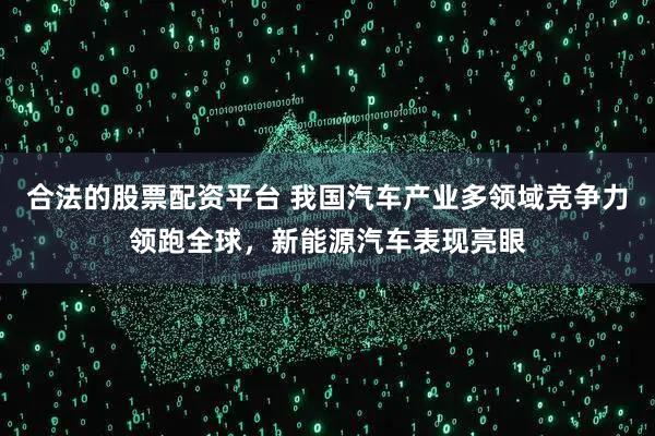 合法的股票配资平台 我国汽车产业多领域竞争力领跑全球，新能源汽车表现亮眼