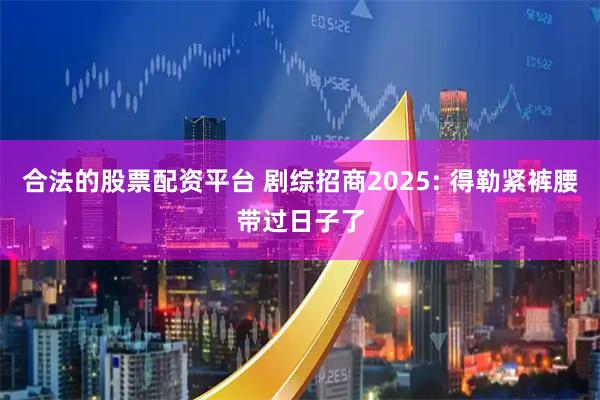 合法的股票配资平台 剧综招商2025: 得勒紧裤腰带过日子了