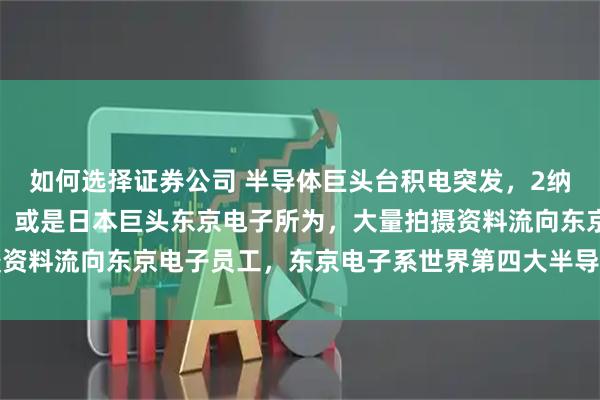 如何选择证券公司 半导体巨头台积电突发，2纳米芯片核心机密遭泄露！或是日本巨头东京电子所为，大量拍摄资料流向东京电子员工，东京电子系世界第四大半导体设备制造商