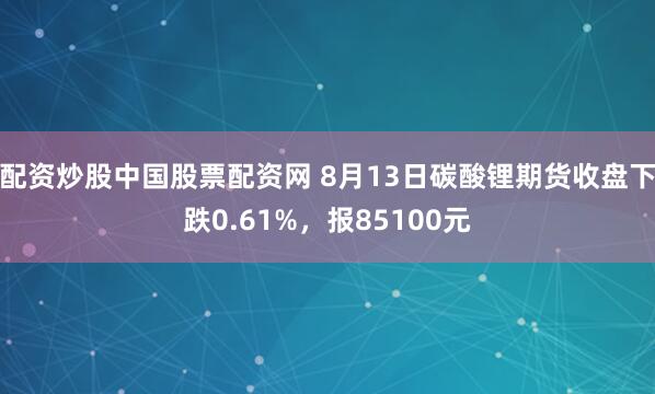 配资炒股中国股票配资网 8月13日碳酸锂期货收盘下跌0.61%，报85100元