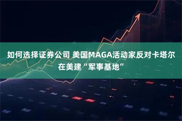 如何选择证券公司 美国MAGA活动家反对卡塔尔在美建“军事基地”