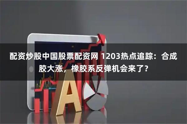 配资炒股中国股票配资网 1203热点追踪：合成胶大涨，橡胶系反弹机会来了？