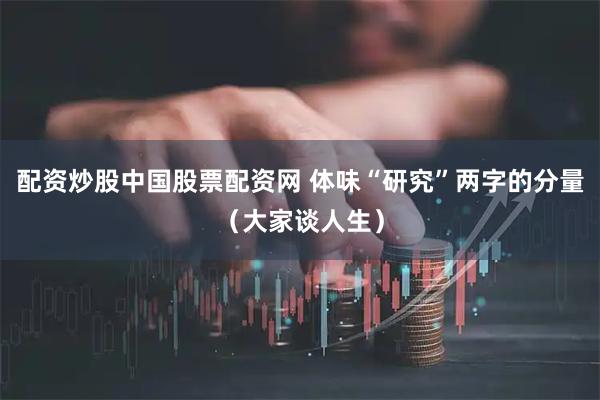 配资炒股中国股票配资网 体味“研究”两字的分量（大家谈人生）