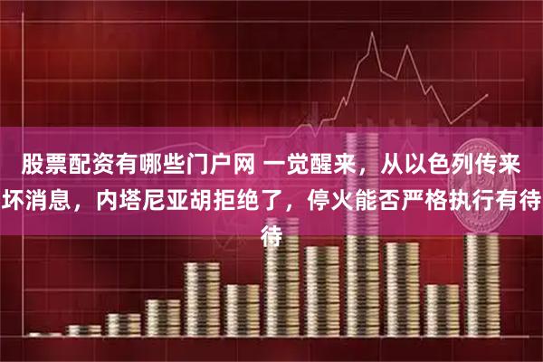 股票配资有哪些门户网 一觉醒来，从以色列传来坏消息，内塔尼亚胡拒绝了，停火能否严格执行有待