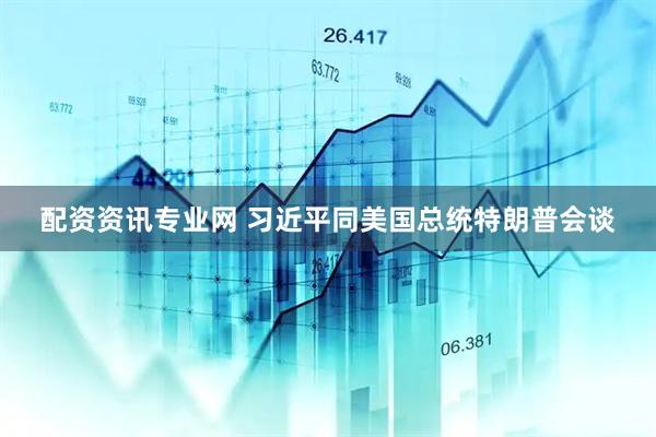 配资资讯专业网 习近平同美国总统特朗普会谈