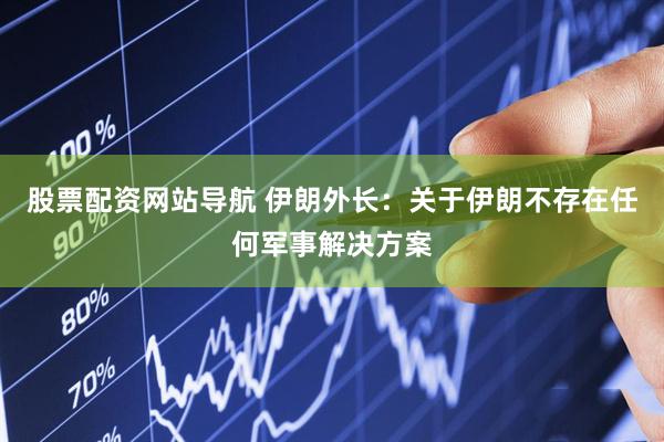 股票配资网站导航 伊朗外长：关于伊朗不存在任何军事解决方案