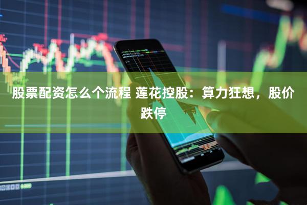 股票配资怎么个流程 莲花控股：算力狂想，股价跌停