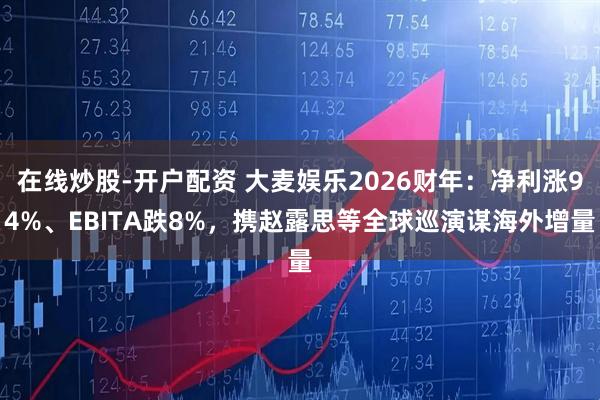 在线炒股-开户配资 大麦娱乐2026财年：净利涨94%、EBITA跌8%，携赵露思等全球巡演谋海外增量