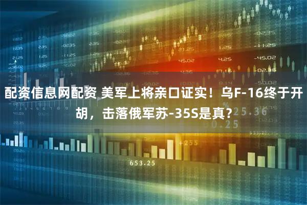 配资信息网配资 美军上将亲口证实！乌F-16终于开胡，击落俄军苏-35S是真？