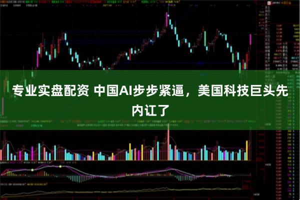 专业实盘配资 中国AI步步紧逼，美国科技巨头先内讧了