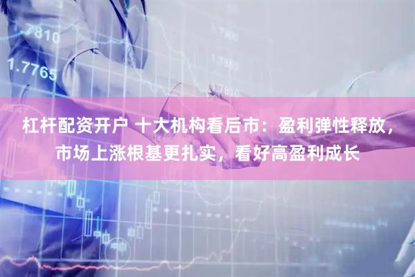 杠杆配资开户 十大机构看后市：盈利弹性释放，市场上涨根基更扎实，看好高盈利成长