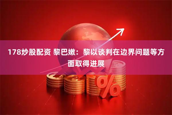 178炒股配资 黎巴嫩：黎以谈判在边界问题等方面取得进展