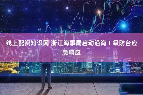 线上配资知识网 浙江海事局启动沿海Ⅰ级防台应急响应