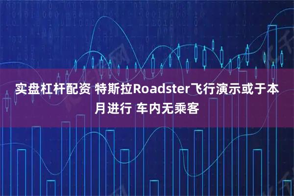 实盘杠杆配资 特斯拉Roadster飞行演示或于本月进行 车内无乘客