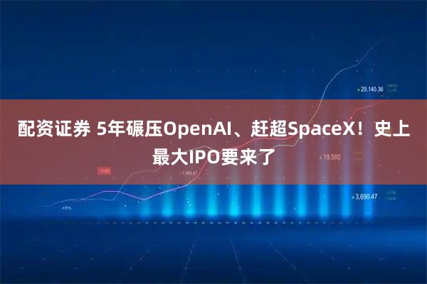 配资证券 5年碾压OpenAI、赶超SpaceX！史上最大IPO要来了