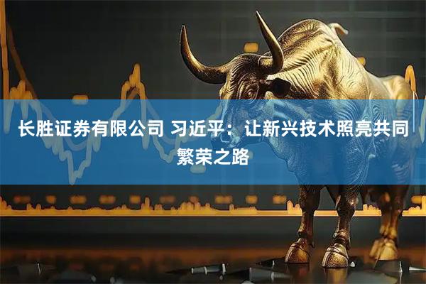 长胜证券有限公司 习近平：让新兴技术照亮共同繁荣之路