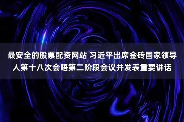 最安全的股票配资网站 习近平出席金砖国家领导人第十八次会晤第二阶段会议并发表重要讲话